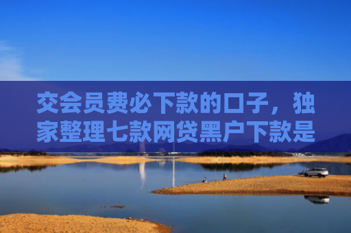 交会员费必下款的口子，独家整理七款网贷黑户下款是真的吗