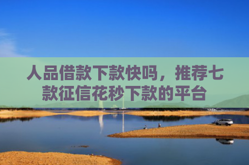 人品借款下款快吗，推荐七款征信花秒下款的平台