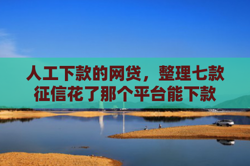 人工下款的网贷，整理七款征信花了那个平台能下款