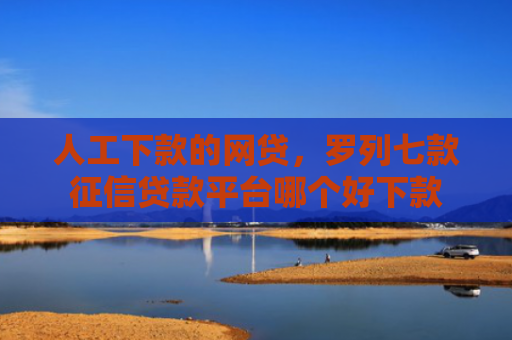 人工下款的网贷，罗列七款征信贷款平台哪个好下款