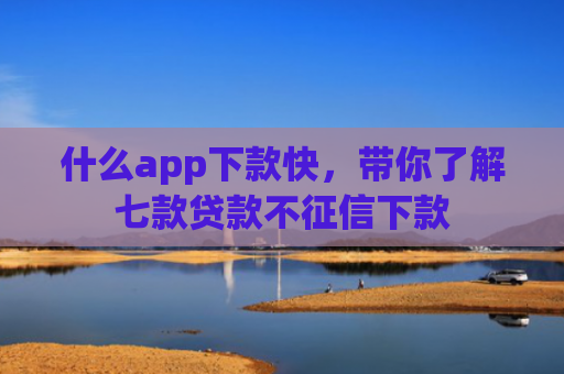 什么app下款快，带你了解七款贷款不征信下款