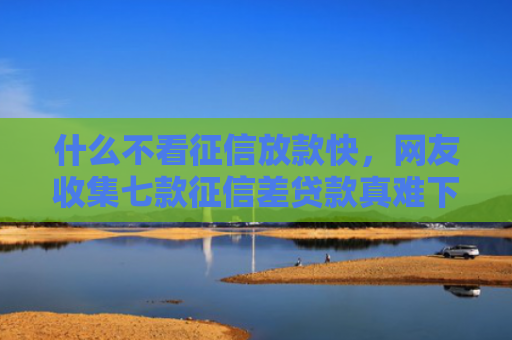 什么不看征信放款快，网友收集七款征信差贷款真难下款