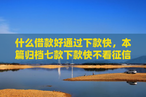 什么借款好通过下款快，本篇归档七款下款快不看征信的贷款