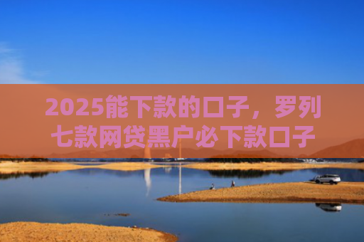 2025能下款的口子，罗列七款网贷黑户必下款口子