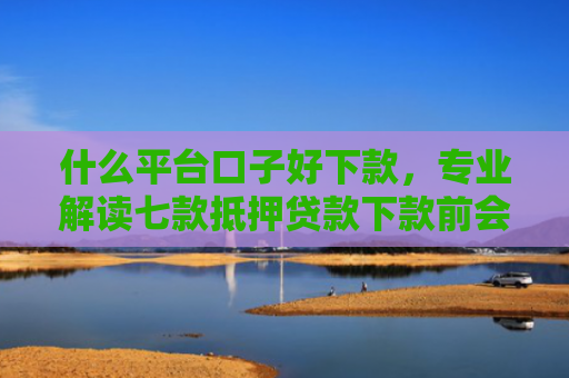 什么平台口子好下款，专业解读七款抵押贷款下款前会查征信