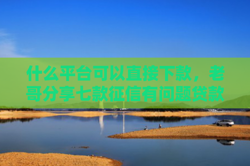 什么平台可以直接下款，老哥分享七款征信有问题贷款能下款吗