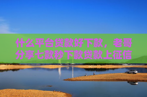 什么平台贷款好下款，老哥分享七款秒下款贷款上征信吗
