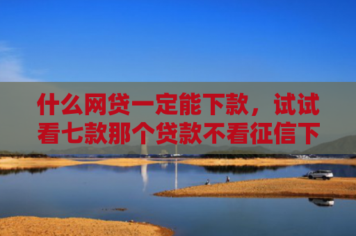 什么网贷一定能下款，试试看七款那个贷款不看征信下款快