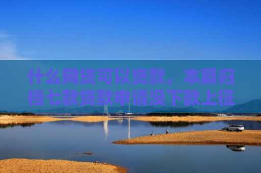 什么网贷可以贷款，本篇归档七款贷款申请没下款上征信吗