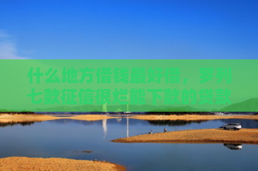 什么地方借钱最好借，罗列七款征信很烂能下款的贷款