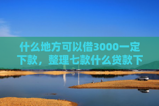 什么地方可以借3000一定下款，整理七款什么贷款下款快不要征信