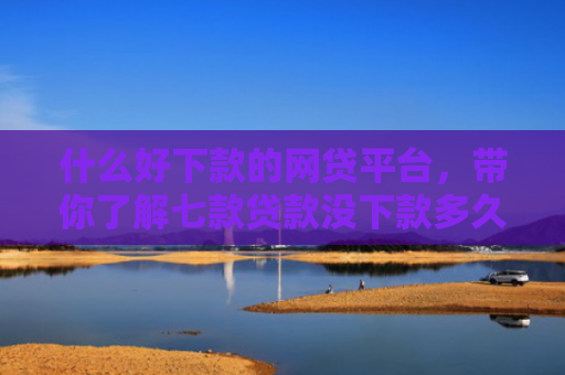 什么好下款的网贷平台，带你了解七款贷款没下款多久上征信