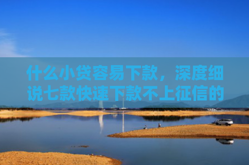 什么小贷容易下款，深度细说七款快速下款不上征信的贷款