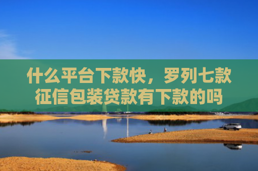 什么平台下款快，罗列七款征信包装贷款有下款的吗