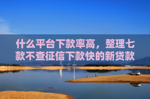 什么平台下款率高，整理七款不查征信下款快的新贷款