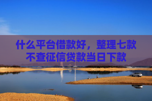 什么平台借款好，整理七款不查征信贷款当日下款