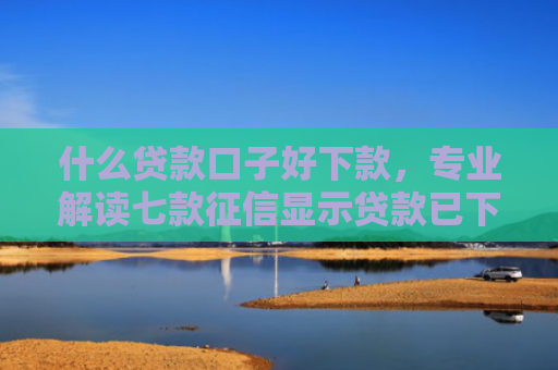 什么贷款口子好下款，专业解读七款征信显示贷款已下款