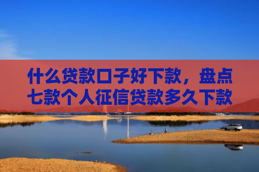 什么贷款口子好下款，盘点七款个人征信贷款多久下款