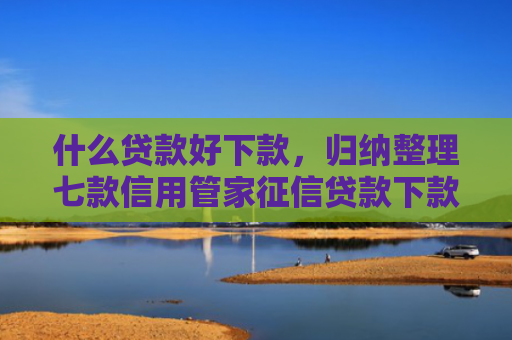 什么贷款好下款，归纳整理七款信用管家征信贷款下款
