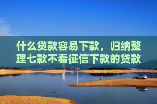 什么贷款容易下款，归纳整理七款不看征信下款的贷款平台