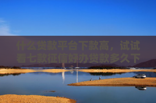 什么贷款平台下款高，试试看七款征信好办贷款多久下款成功