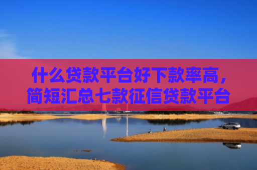 什么贷款平台好下款率高，简短汇总七款征信贷款平台哪家好下款