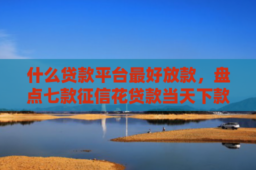 什么贷款平台最好放款，盘点七款征信花贷款当天下款