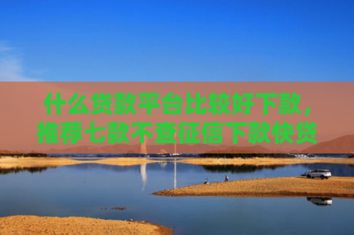 什么贷款平台比较好下款，推荐七款不查征信下款快贷款