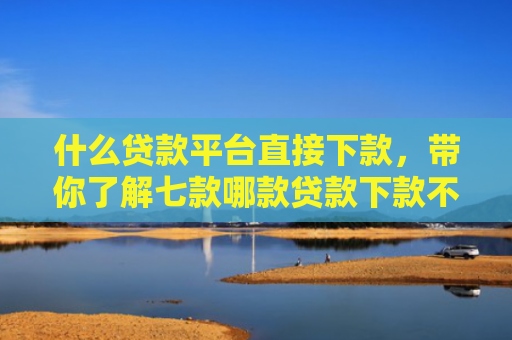 什么贷款平台直接下款，带你了解七款哪款贷款下款不看征信