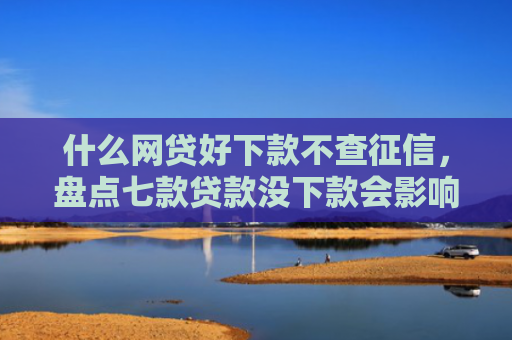 什么网贷好下款不查征信，盘点七款贷款没下款会影响征信吗