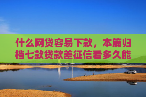 什么网贷容易下款，本篇归档七款贷款差征信看多久能下款