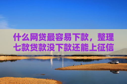 什么网贷最容易下款，整理七款贷款没下款还能上征信吗