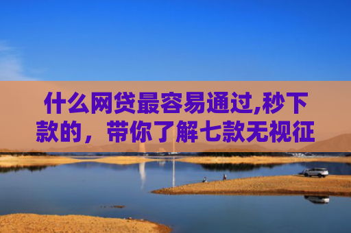 什么网贷最容易通过,秒下款的，带你了解七款无视征信可以下款的贷款