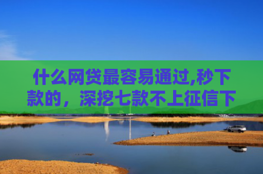 什么网贷最容易通过,秒下款的，深挖七款不上征信下款快的贷款