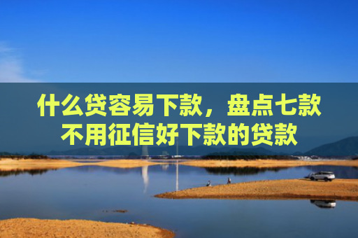 什么贷容易下款，盘点七款不用征信好下款的贷款