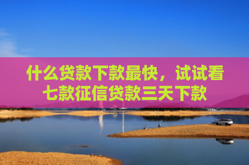 什么贷款下款最快，试试看七款征信贷款三天下款