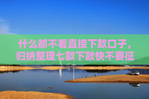什么都不看直接下款口子，归纳整理七款下款快不要征信的贷款