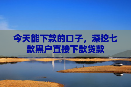 今天能下款的口子，深挖七款黑户直接下款贷款
