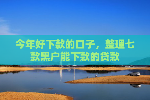 今年好下款的口子，整理七款黑户能下款的贷款
