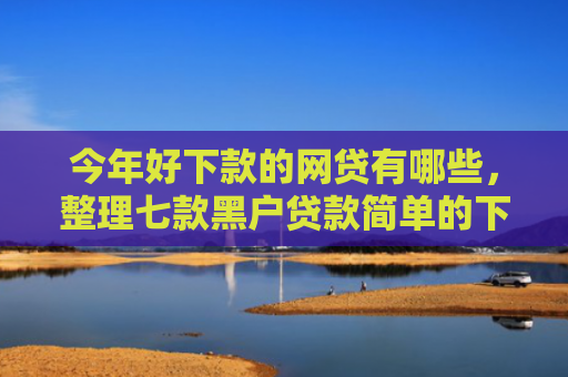 今年好下款的网贷有哪些，整理七款黑户贷款简单的下款