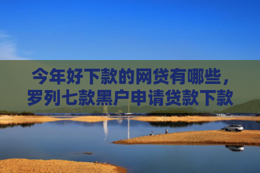 今年好下款的网贷有哪些，罗列七款黑户申请贷款下款方法