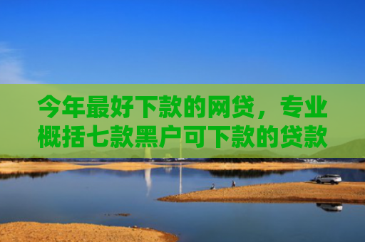 今年最好下款的网贷，专业概括七款黑户可下款的贷款