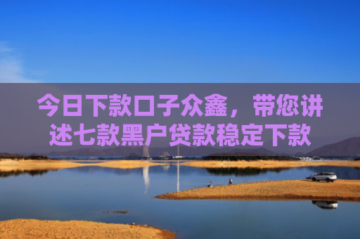 今日下款口子众鑫，带您讲述七款黑户贷款稳定下款