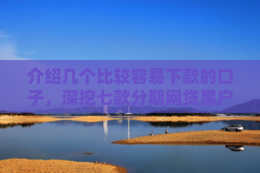 介绍几个比较容易下款的口子，深挖七款分期网贷黑户下款好口子