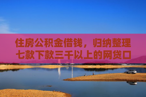 住房公积金借钱，归纳整理七款下款三千以上的网贷口子