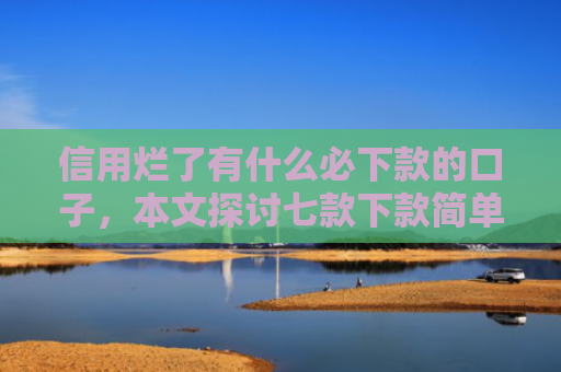 信用烂了有什么必下款的口子，本文探讨七款下款简单的网贷口子