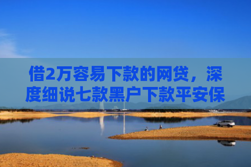 借2万容易下款的网贷，深度细说七款黑户下款平安保单网贷