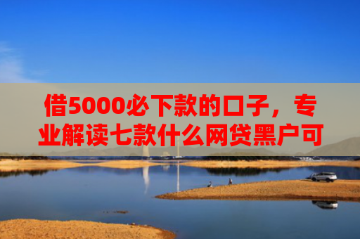 借5000必下款的口子，专业解读七款什么网贷黑户可以下款的