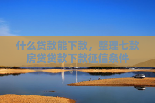 什么贷款能下款，整理七款房贷贷款下款征信条件