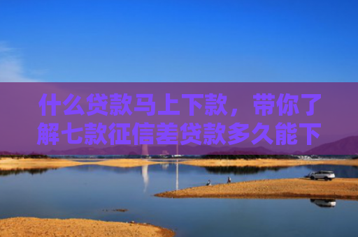 什么贷款马上下款，带你了解七款征信差贷款多久能下款
